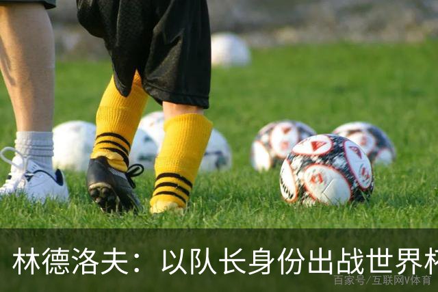 林德洛夫：以队长身份出战世界杯很自豪 希望能战胜老队友汉尼拔